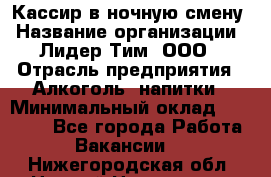 Кассир в ночную смену › Название организации ­ Лидер Тим, ООО › Отрасль предприятия ­ Алкоголь, напитки › Минимальный оклад ­ 36 000 - Все города Работа » Вакансии   . Нижегородская обл.,Нижний Новгород г.